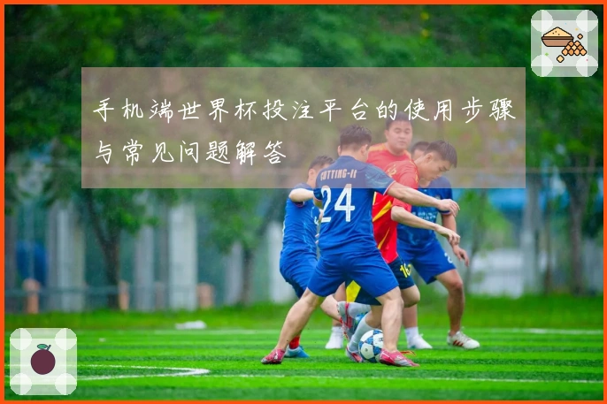 手机端世界杯投注平台的使用步骤与常见问题解答