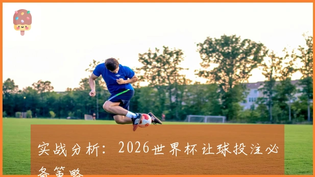 实战分析：2026世界杯让球投注必备策略