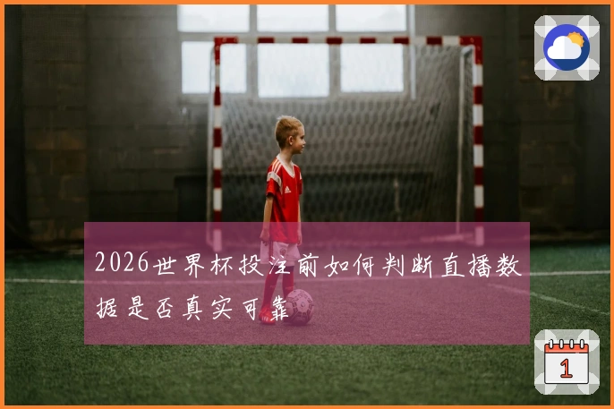 2026世界杯投注前如何判断直播数据是否真实可靠