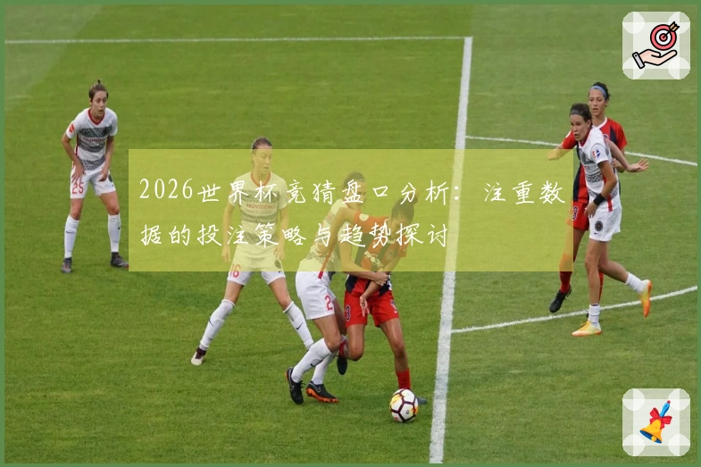 2026世界杯竞猜盘口分析：注重数据的投注策略与趋势探讨