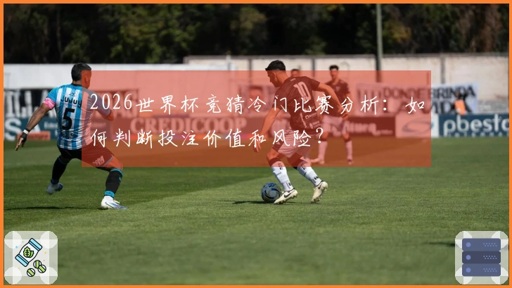 2026世界杯竞猜冷门比赛分析：如何判断投注价值和风险？