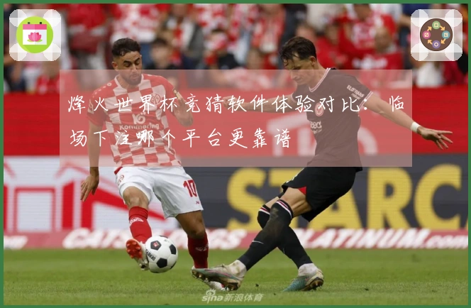 烽火世界杯竞猜软件体验对比：临场下注哪个平台更靠谱