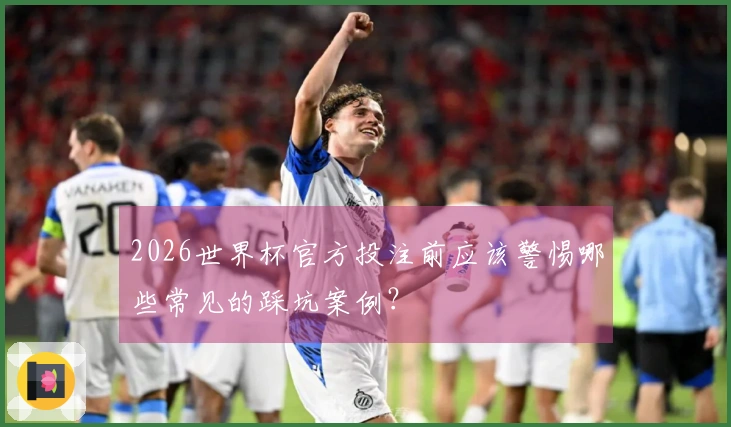 2026世界杯官方投注前应该警惕哪些常见的踩坑案例？