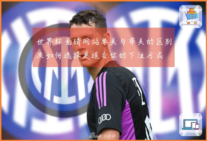 世界杯竞猜网站单关与串关的区别及如何选择更适合你的下注方式