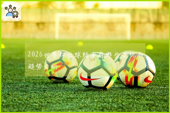 2026世界杯让球赔率有哪些变化和趋势分析