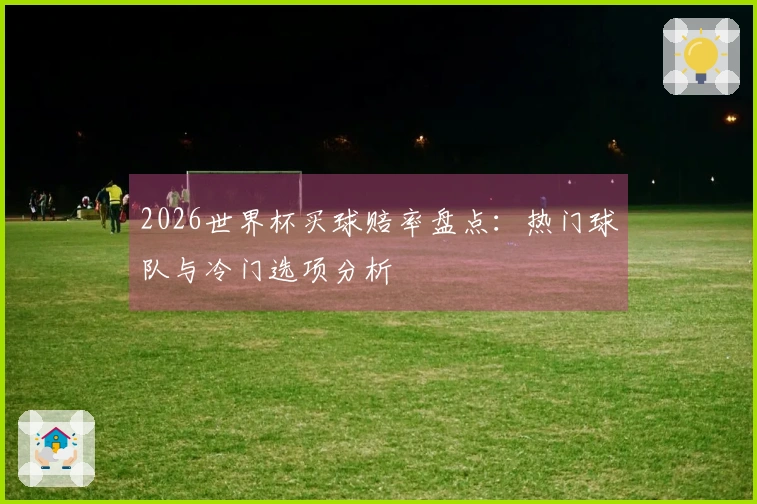 2026世界杯买球赔率盘点：热门球队与冷门选项分析