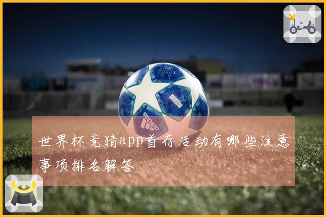 世界杯竞猜app首存活动有哪些注意事项排名解答