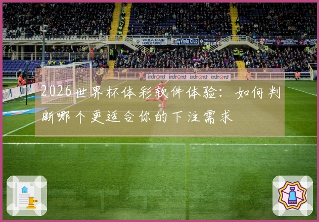 2026世界杯体彩软件体验：如何判断哪个更适合你的下注需求