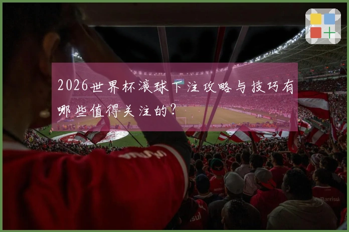 2026世界杯滚球下注攻略与技巧有哪些值得关注的？