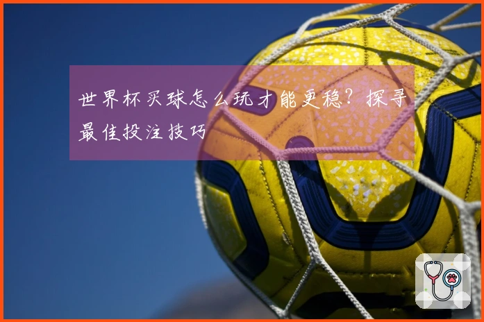 世界杯买球怎么玩才能更稳？探寻最佳投注技巧