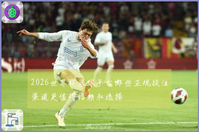 2026世界杯买球平台哪些正规投注渠道更值得信赖和选择