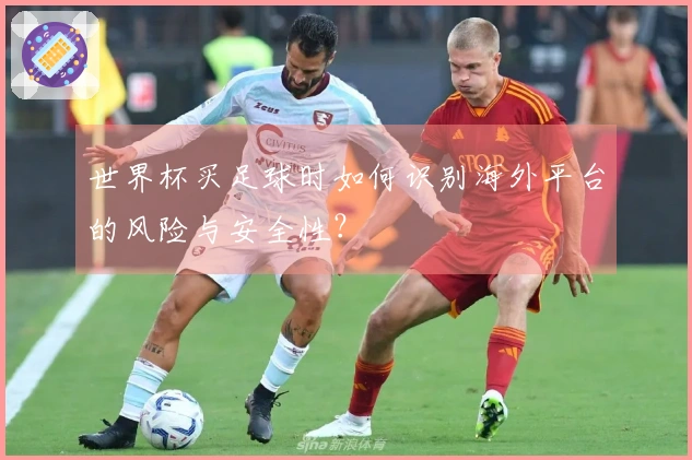 世界杯买足球时如何识别海外平台的风险与安全性？