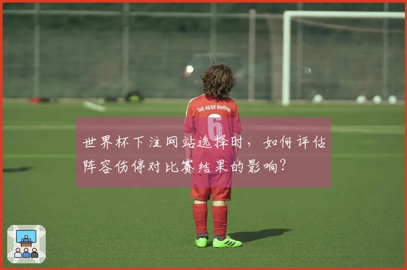 世界杯下注网站选择时，如何评估阵容伤停对比赛结果的影响？