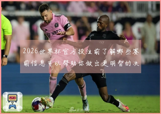 2026世界杯官方投注前了解哪些赛前信息可以帮助你做出更明智的决策
