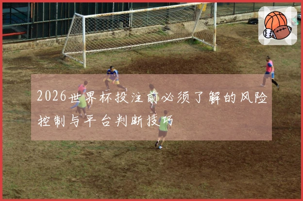 2026世界杯投注前必须了解的风险控制与平台判断技巧