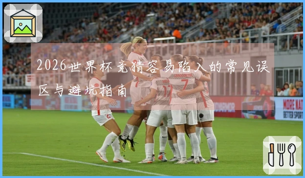 2026世界杯竞猜容易陷入的常见误区与避坑指南