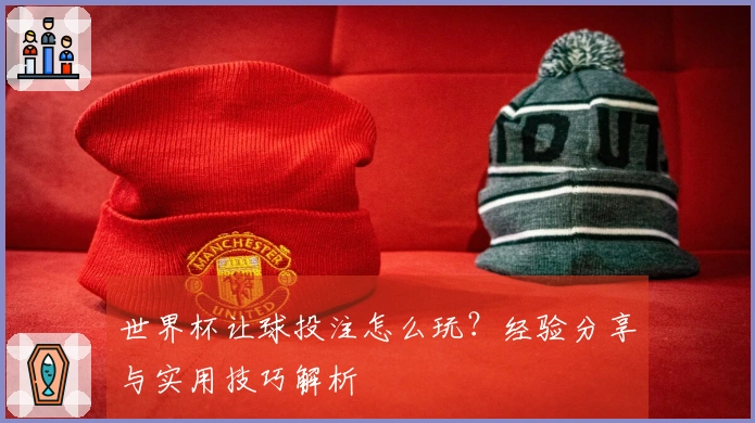 世界杯让球投注怎么玩？经验分享与实用技巧解析