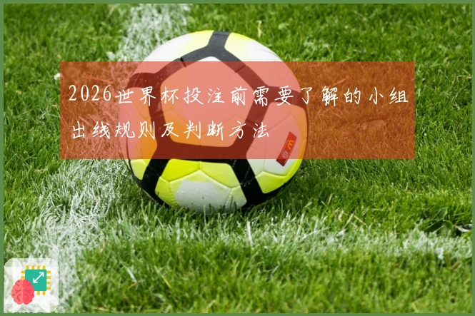 2026世界杯投注前需要了解的小组出线规则及判断方法
