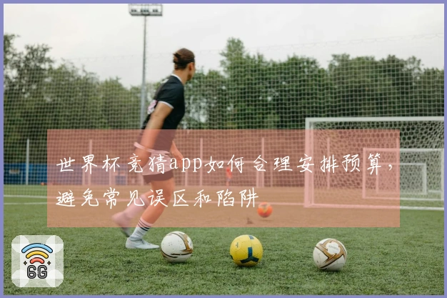 世界杯竞猜app如何合理安排预算，避免常见误区和陷阱