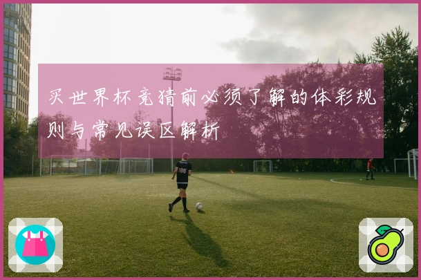买世界杯竞猜前必须了解的体彩规则与常见误区解析