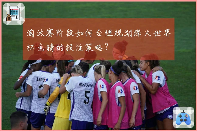 淘汰赛阶段如何合理规划烽火世界杯竞猜的投注策略？