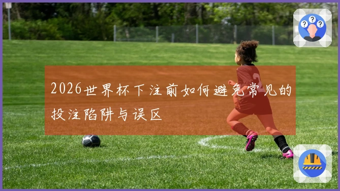 2026世界杯下注前如何避免常见的投注陷阱与误区