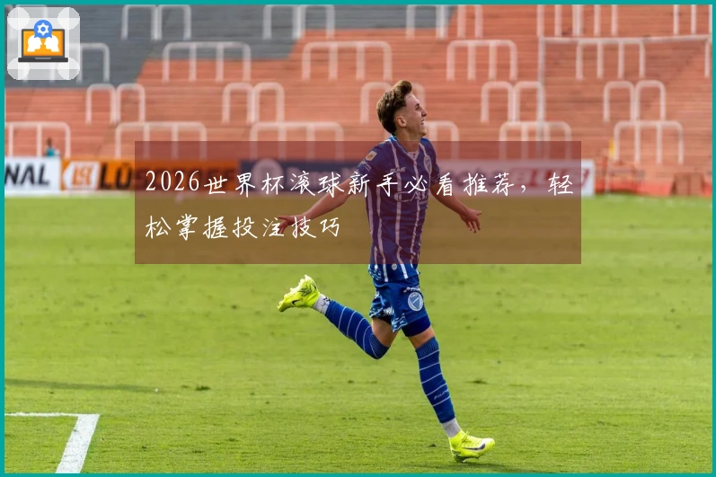 2026世界杯滚球新手必看推荐，轻松掌握投注技巧