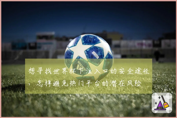 想寻找世界杯下注入口的安全途径，怎样避免热门平台的潜在风险