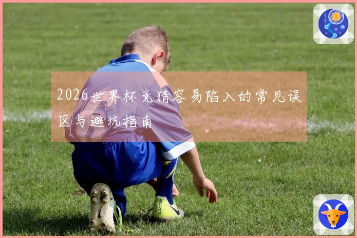2026世界杯竞猜容易陷入的常见误区与避坑指南