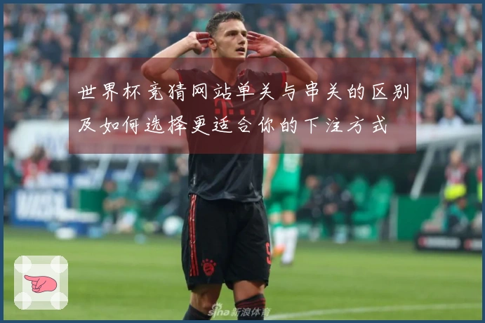 世界杯竞猜网站单关与串关的区别及如何选择更适合你的下注方式