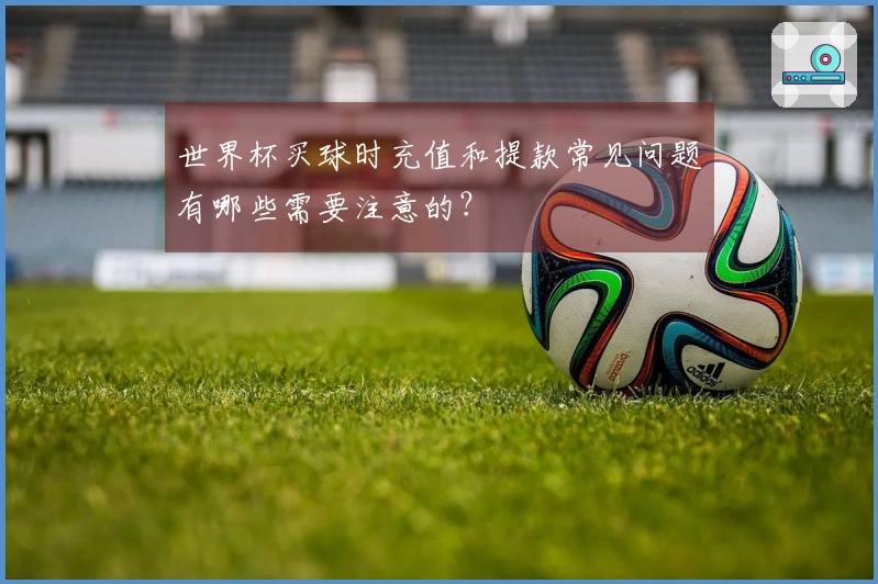 世界杯买球时充值和提款常见问题有哪些需要注意的？