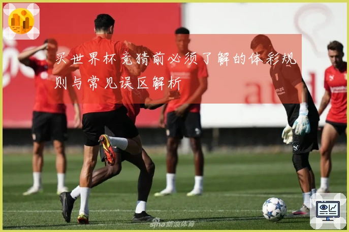 买世界杯竞猜前必须了解的体彩规则与常见误区解析
