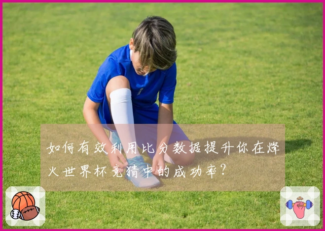 如何有效利用比分数据提升你在烽火世界杯竞猜中的成功率？