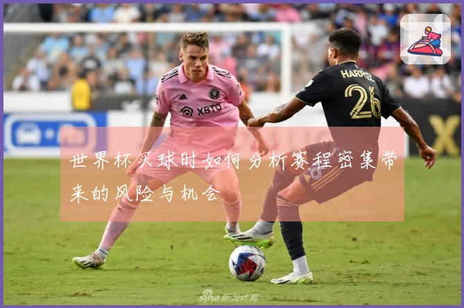 世界杯买球时如何分析赛程密集带来的风险与机会