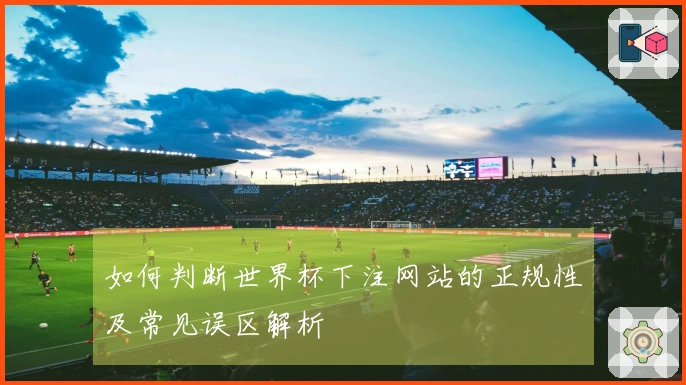 如何判断世界杯下注网站的正规性及常见误区解析