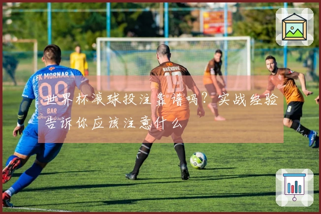 世界杯滚球投注靠谱吗？实战经验告诉你应该注意什么