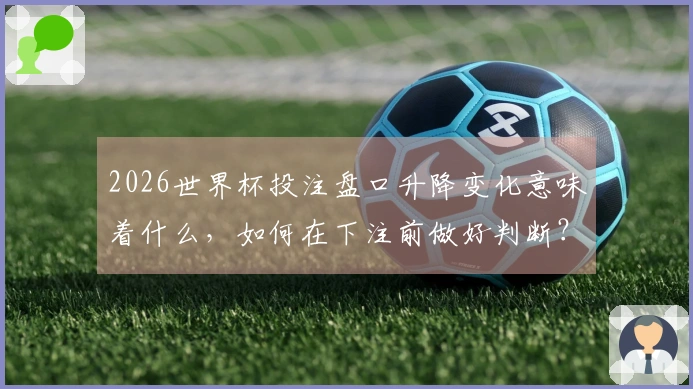 2026世界杯投注盘口升降变化意味着什么，如何在下注前做好判断？