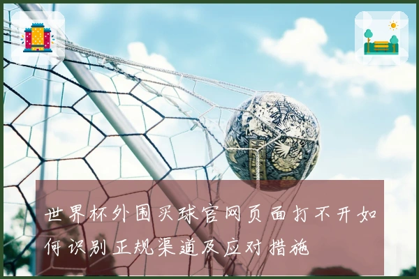 世界杯外围买球官网页面打不开如何识别正规渠道及应对措施
