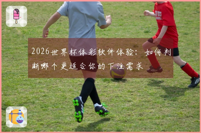 2026世界杯体彩软件体验：如何判断哪个更适合你的下注需求