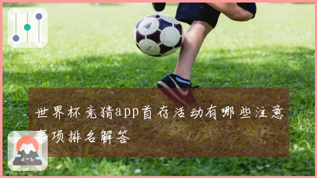 世界杯竞猜app首存活动有哪些注意事项排名解答