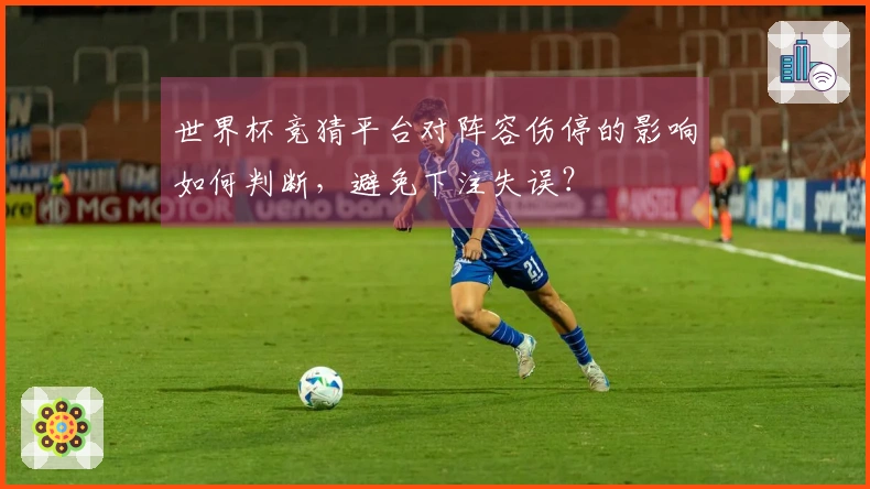 世界杯竞猜平台对阵容伤停的影响如何判断，避免下注失误？
