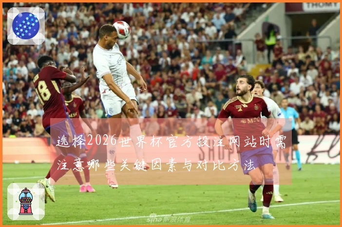 选择2026世界杯官方投注网站时需注意哪些关键因素与对比方法