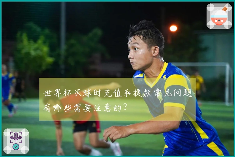 世界杯买球时充值和提款常见问题有哪些需要注意的？
