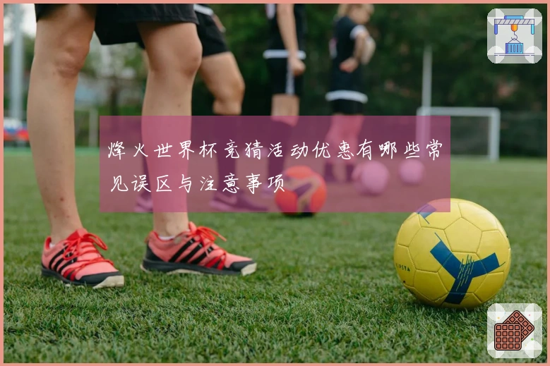 烽火世界杯竞猜活动优惠有哪些常见误区与注意事项