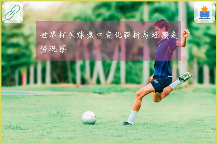 世界杯买球盘口变化解析与近期走势观察
