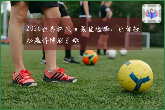 2026世界杯投注最佳选择，让你轻松赢得博彩乐趣