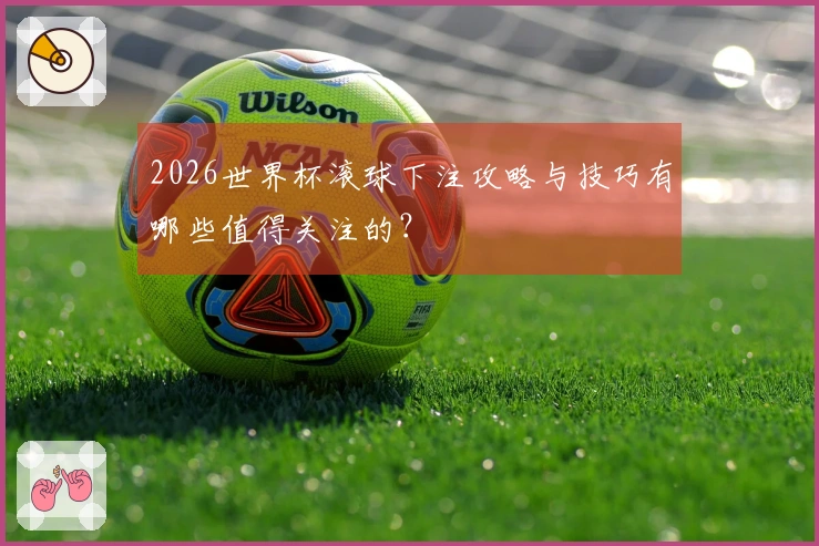 2026世界杯滚球下注攻略与技巧有哪些值得关注的？