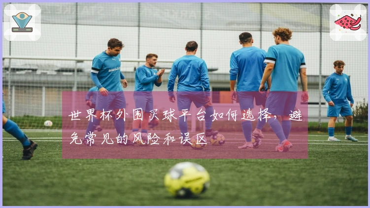 世界杯外围买球平台如何选择，避免常见的风险和误区