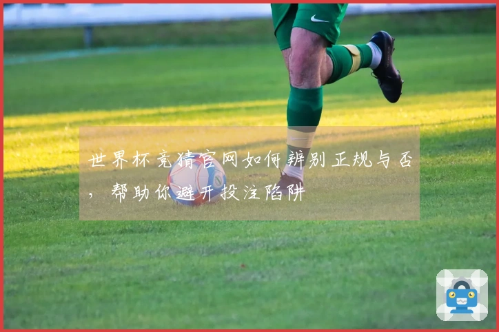 世界杯竞猜官网如何辨别正规与否，帮助你避开投注陷阱