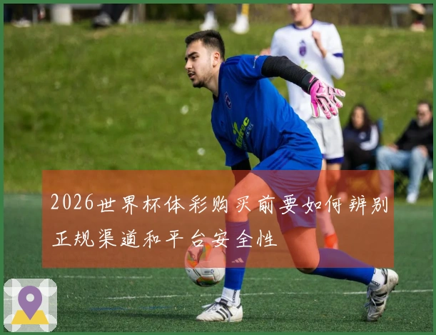 2026世界杯体彩购买前要如何辨别正规渠道和平台安全性